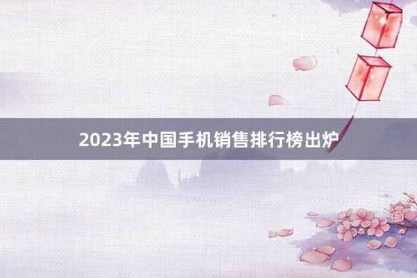 2023年中国手机销售排行榜出炉