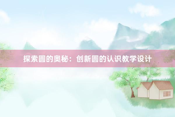 探索圆的奥秘：创新圆的认识教学设计