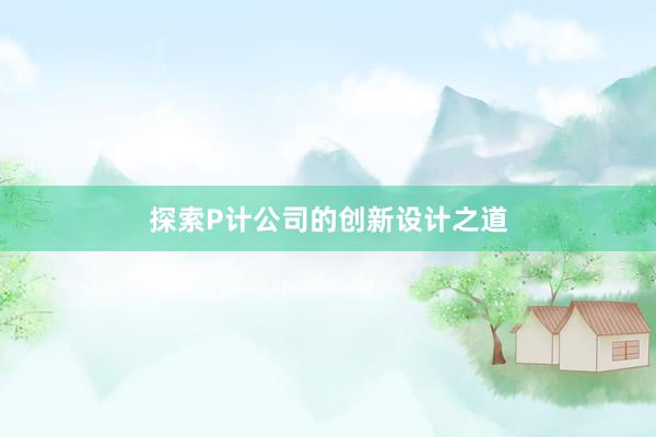 探索P计公司的创新设计之道