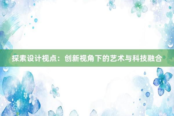 探索设计视点：创新视角下的艺术与科技融合