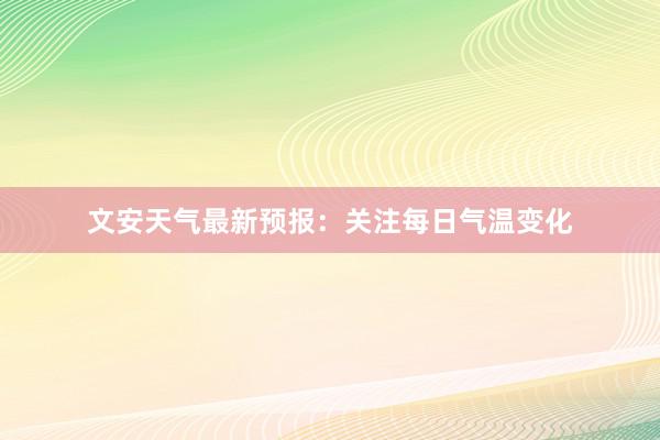 文安天气最新预报：关注每日气温变化