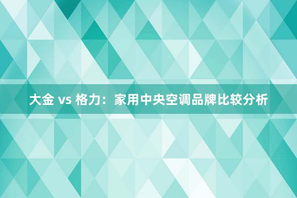 大金 vs 格力：家用中央空调品牌比较分析