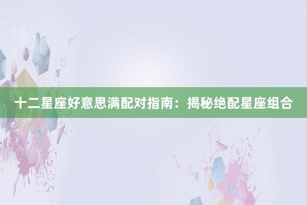 十二星座好意思满配对指南：揭秘绝配星座组合