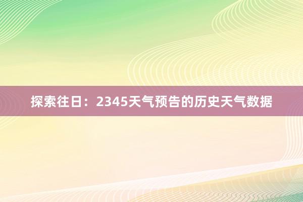 探索往日：2345天气预告的历史天气数据