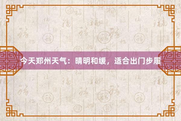 今天郑州天气：晴明和缓，适合出门步履